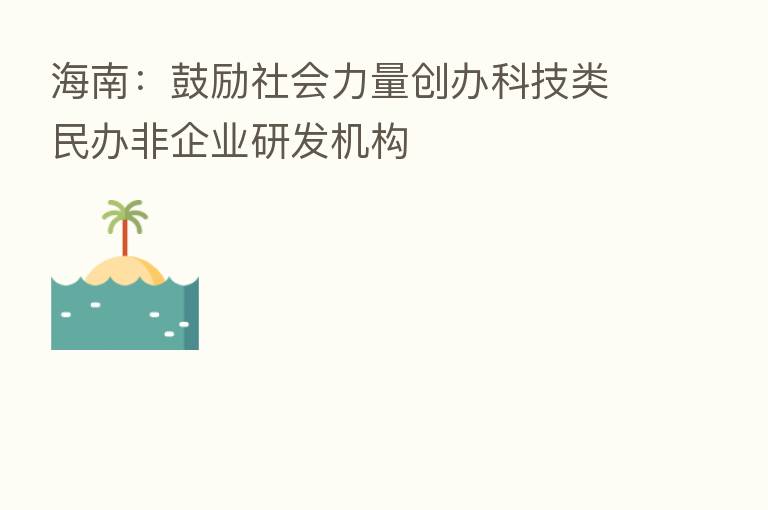 海南:鼓励社会力量创办科技类民办非企业研发机构