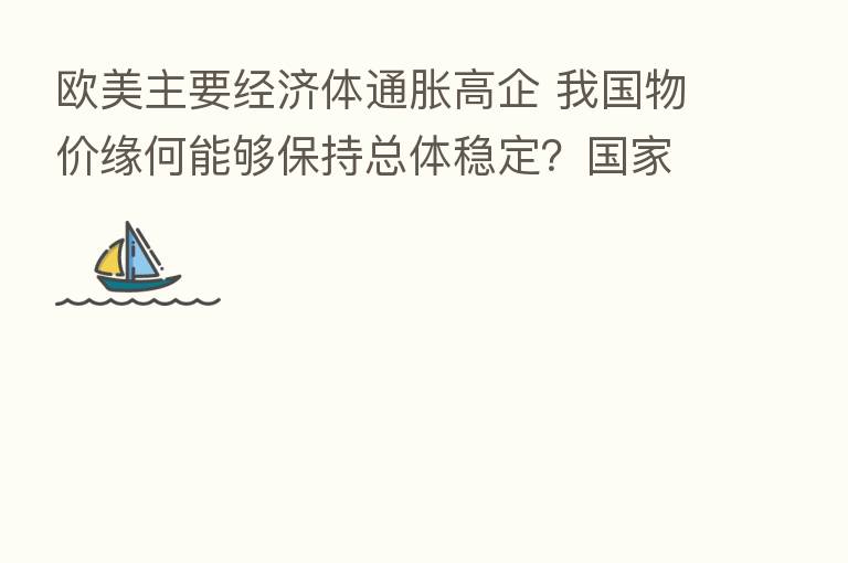 欧美主要经济体通胀高企 我国物价缘何能够保持总体稳定?国家统计局这样看