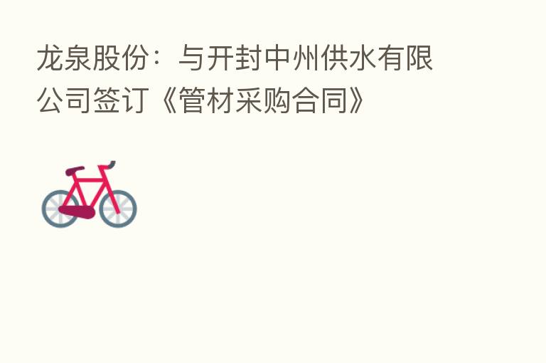 龙泉股份:与开封中州供水有限公司签订《管材采购合同》