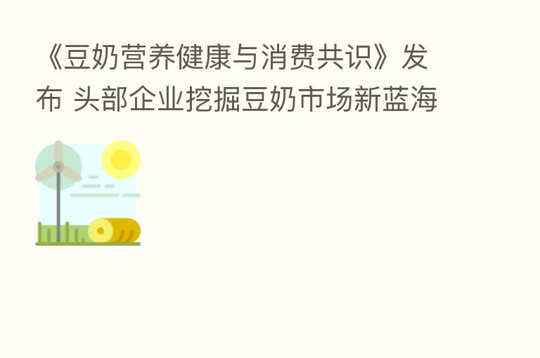 《豆奶营养健康与消费共识》发布 头部企业挖掘豆奶市场新蓝海