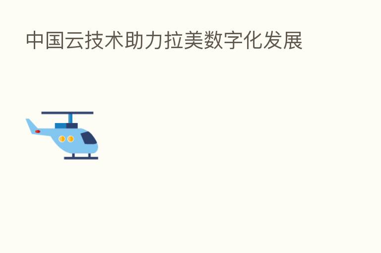 中国云技术助力拉美数字化发展