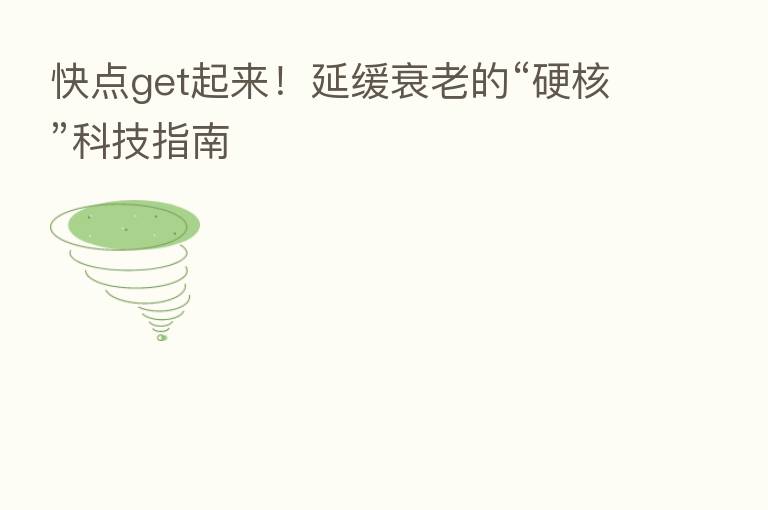 快点get起来！延缓衰老的“硬核”科技指南