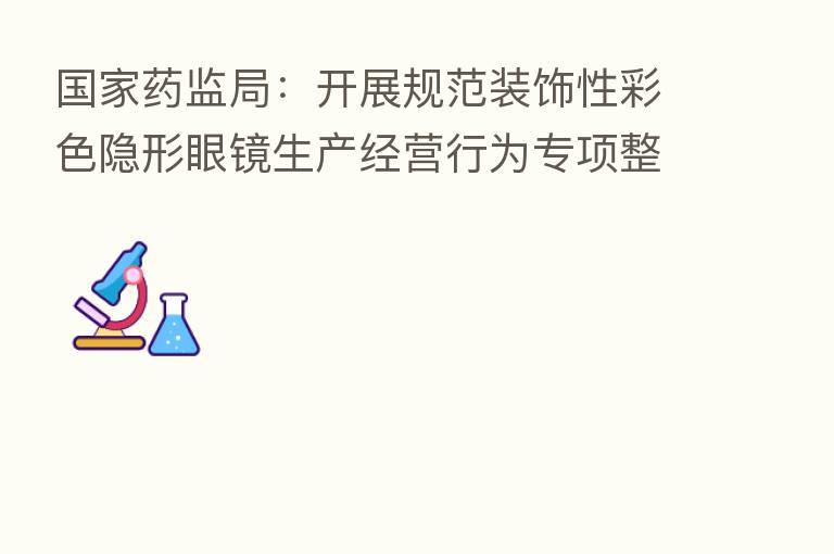 国家药监局:开展规范装饰性彩色隐形眼镜生产经营行为专项整治行动
