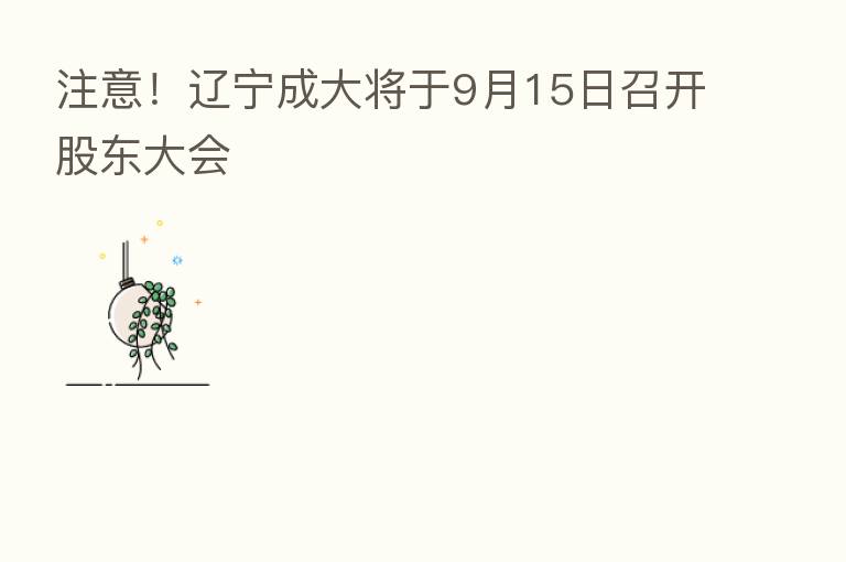 注意!辽宁成大将于9月15日召开股东大会