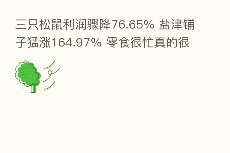 三只松鼠利润骤降76.65% 盐津铺子猛涨164.97% 零食很忙真的很忙