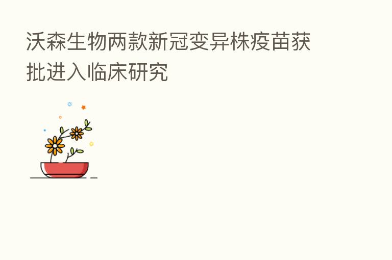 沃森生物两款新冠变异株疫苗获批进入临床研究
