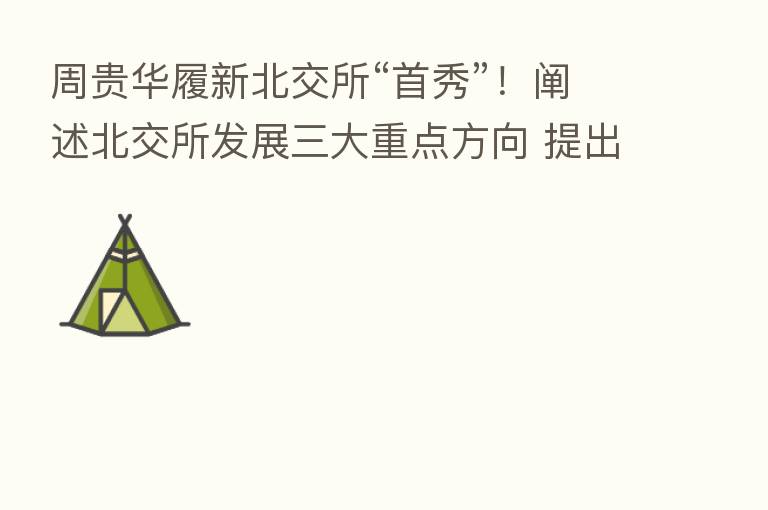 周贵华履新北交所“首秀”!阐述北交所发展三大重点方向 提出打造服务创新型中小企业的一流交易所