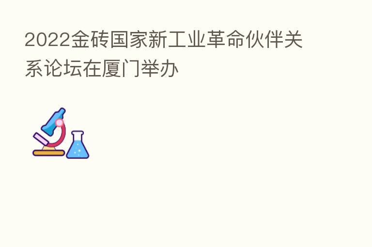 2022金砖国家新工业革命伙伴关系论坛在厦门举办