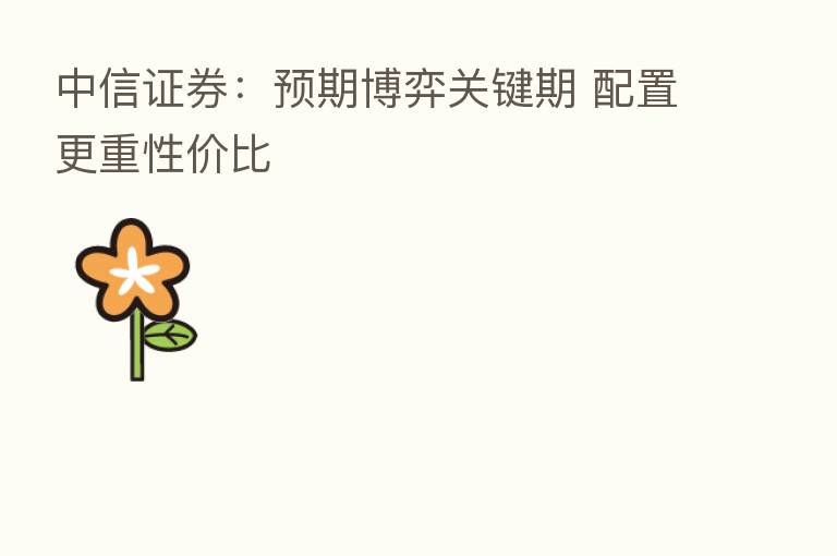 中信证券:预期博弈关键期 配置更重性价比