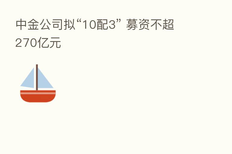 中金公司拟“10配3” 募资不超270亿元