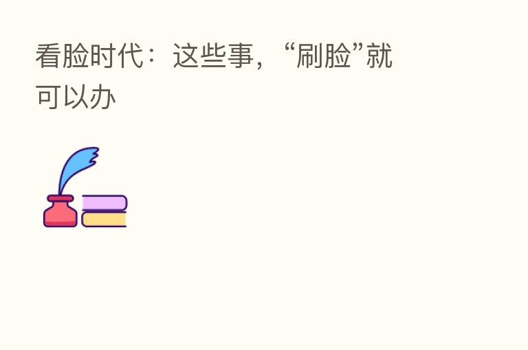 看脸时代:这些事,“刷脸”就可以办