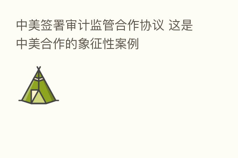 中美签署审计监管合作协议 这是中美合作的象征性案例
