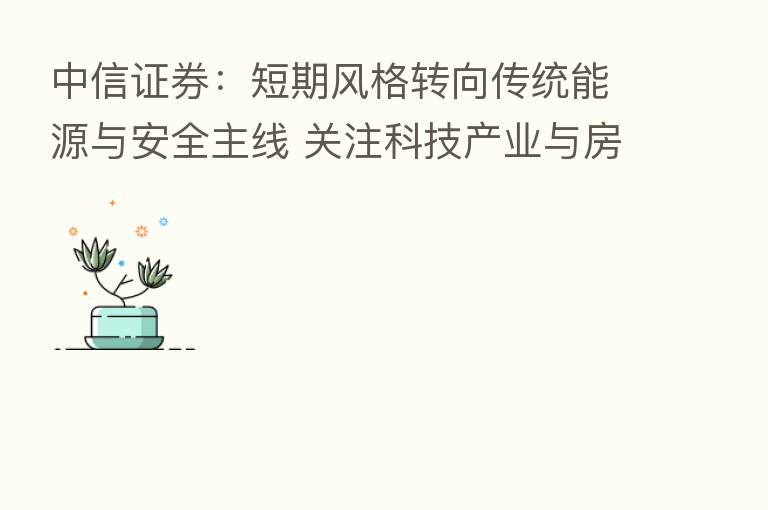 中信证券:短期风格转向传统能源与安全主线 关注科技产业与房地产边际向好