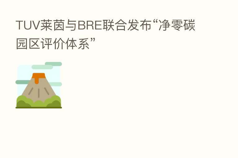TUV莱茵与BRE联合发布“净零碳园区评价体系”
