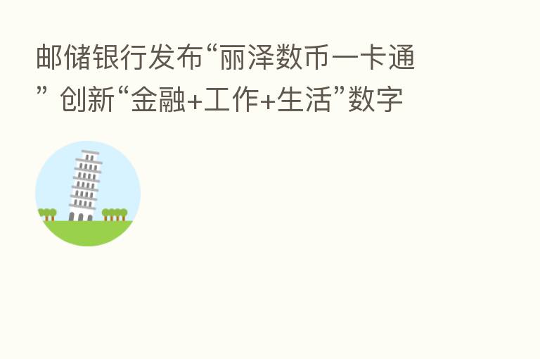 邮储银行发布“丽泽数币一卡通” 创新“金融+工作+生活”数字人民币运营模式