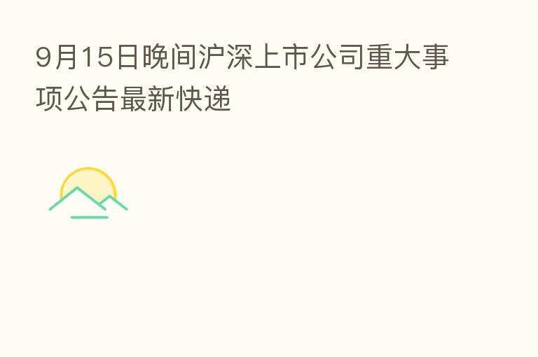 9月15日晚间沪深上市公司重大事项公告新   快递