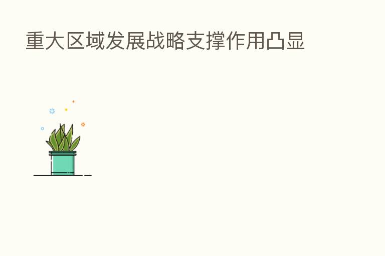 重大区域发展战略支撑作用凸显
