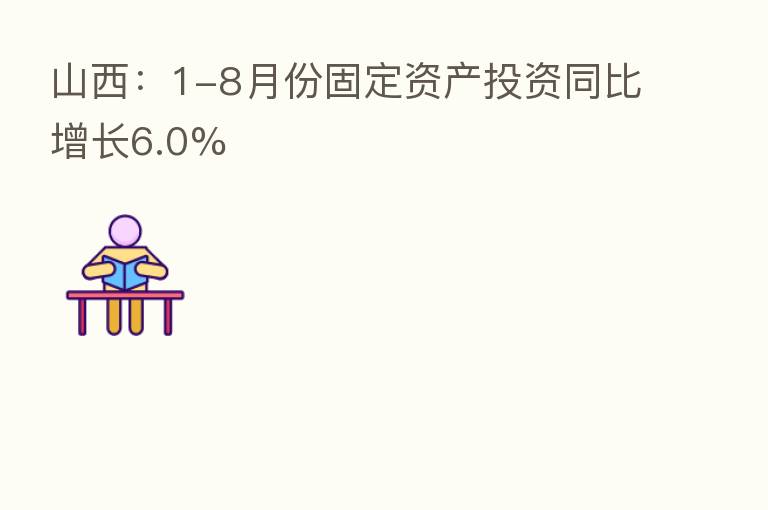 山西:1-8月份固定资产投资同比增长6.0%