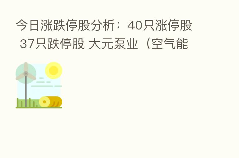 今日涨跌停股分析:40只涨停股 37只跌停股 大元泵业(空气能热泵概念)12天6板 神雾节能5连板