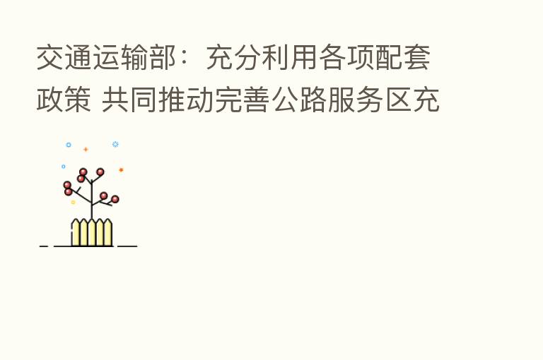 交通运输部:充分利用各项配套政策 共同推动完善公路服务区充电基础设施网络体系