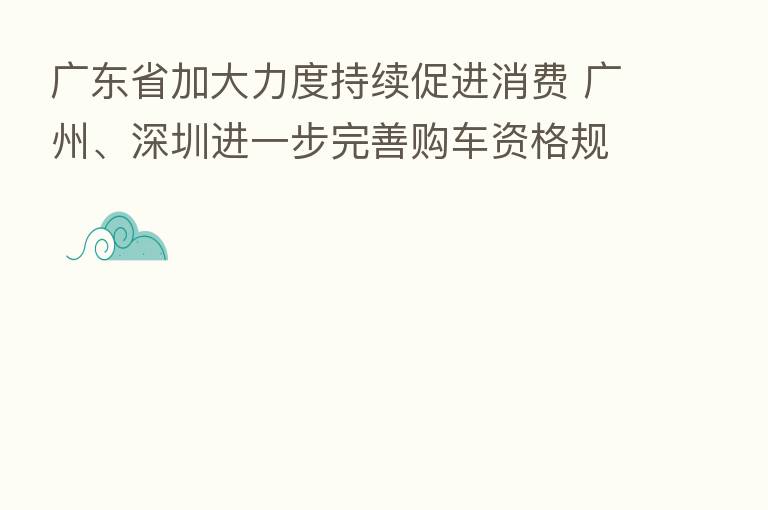 广东省加大力度持续促进消费 广州、深圳进一步完善购车资格规定、增加购车指标