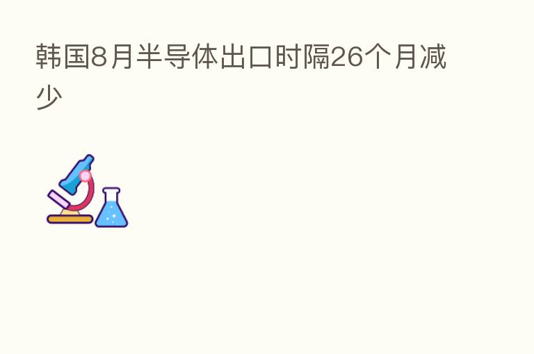 韩国8月半导体出口时隔26个月减少