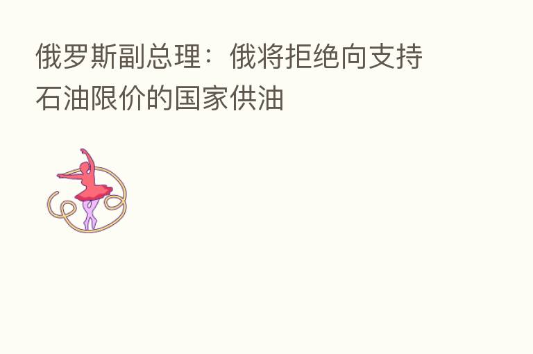 俄罗斯副总理:俄将拒绝向支持石油限价的国家供油