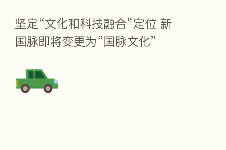 坚定“文化和科技 ”定位 新国脉即将变更为“国脉文化”
