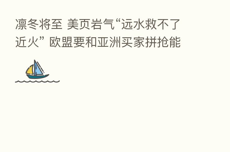 凛冬将至 美页岩气“远水救不了近火” 欧盟要和亚洲买家拼抢能源?