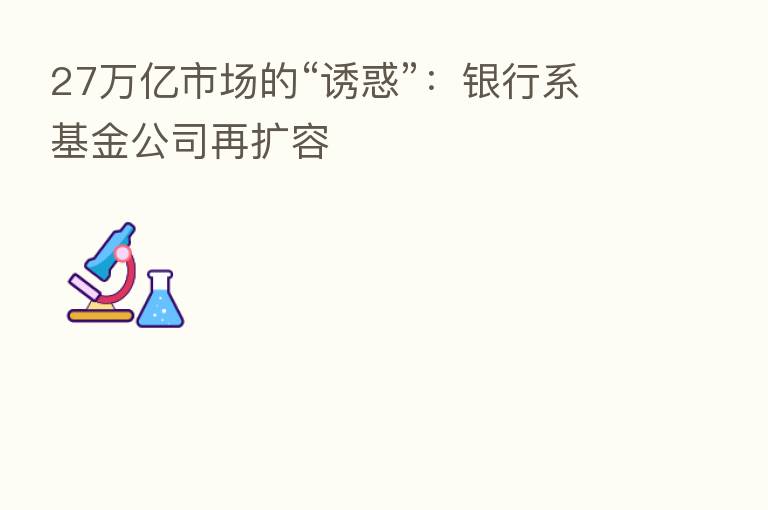 27万亿市场的“诱惑”:银行系基金公司再扩容