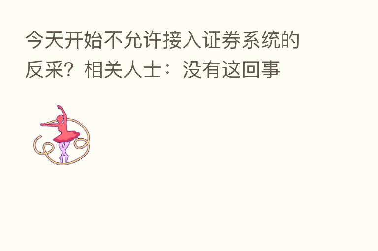 今天开始不允许接入证券系统的反采?相关人士:没有这回事