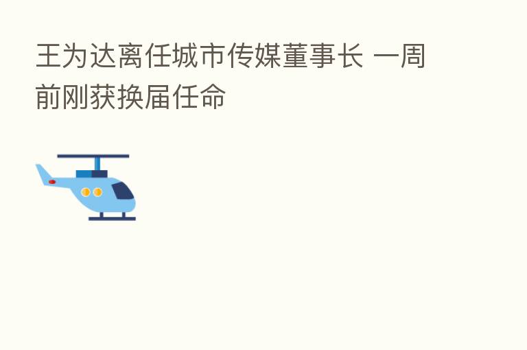 王为达离任城市传媒董事长 一周前刚获换届任命