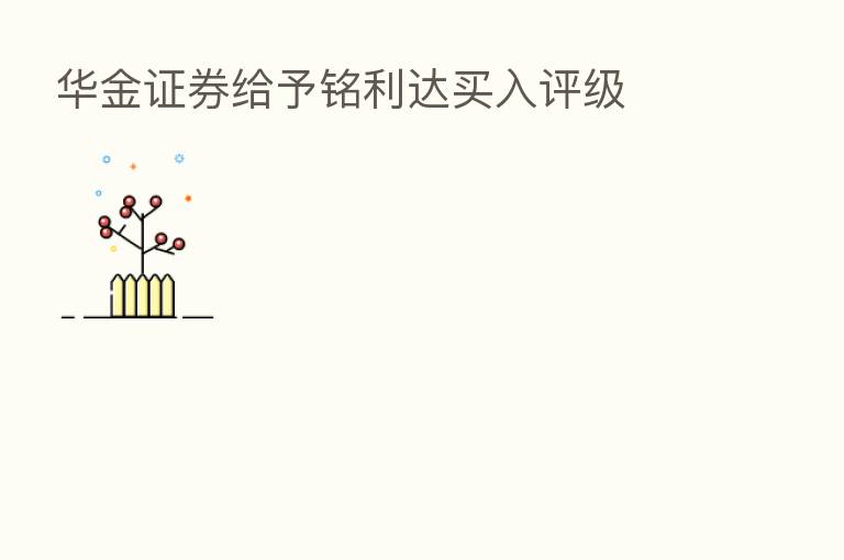 华金证券给予铭利达买入评级