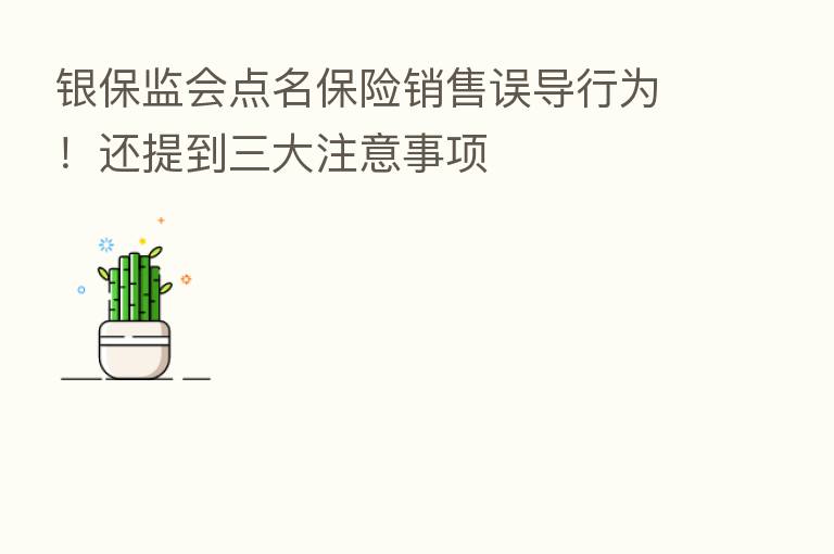 银保监会点名 销售误导行为!还提到三大注意事项
