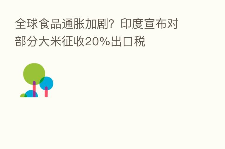 全球食品通胀加剧?印度宣布对部分大米征收20%出口税