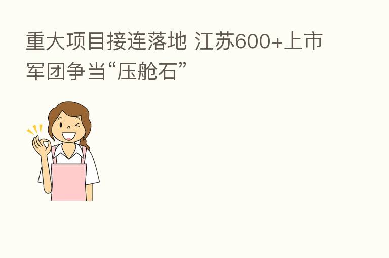 重大项目接连落地 江苏600+上市军团争当“压舱石”