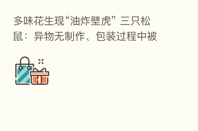 多味花生现“油炸壁虎” 三只松鼠:异物无制作、包装过程中被带入可能