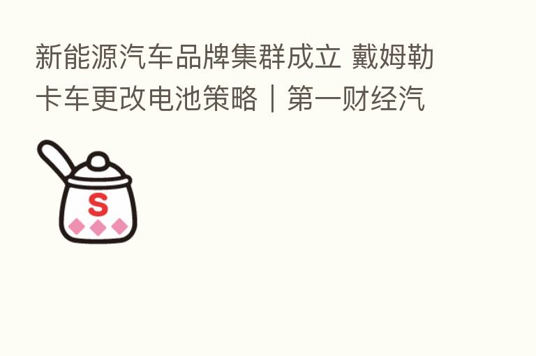 新能源汽车品牌集群成立 戴姆勒卡车更改电池策略| 一财经汽车日评