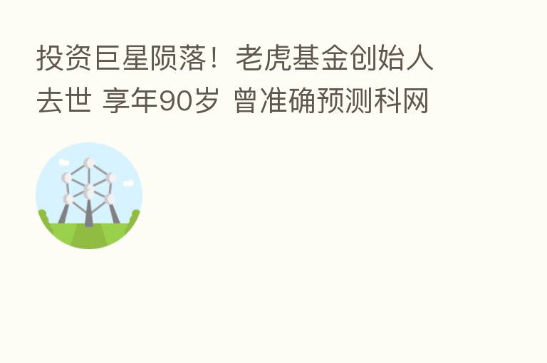 投资巨星陨落!老虎基金创始人去世 享年90岁 曾准确预测科网股泡沫