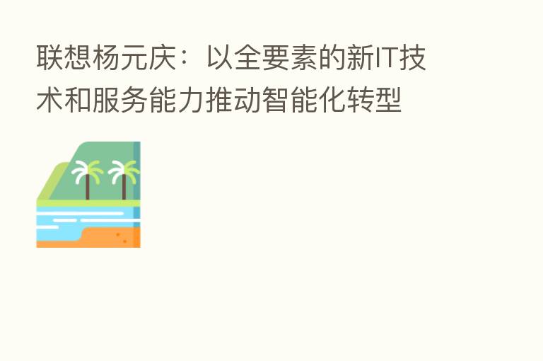 联想杨元庆:以全要素的新IT技术和服务能力推动智能化转型