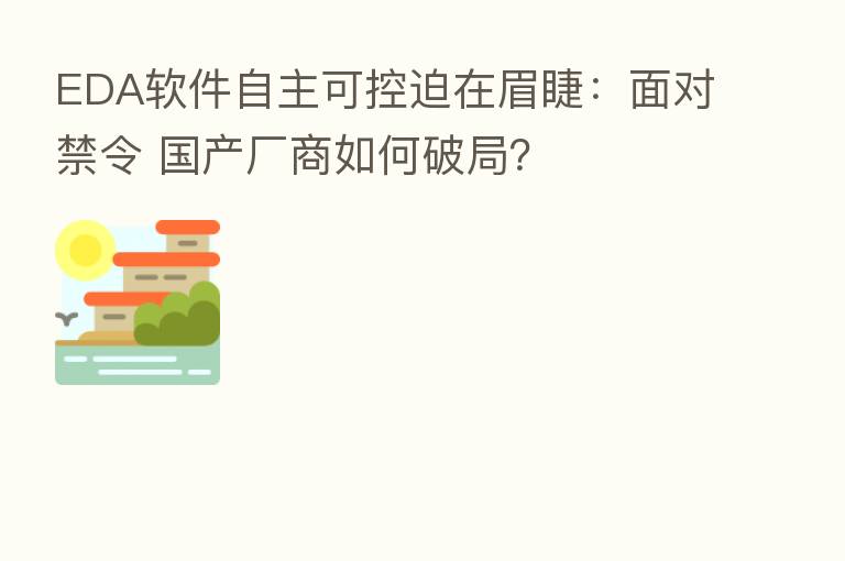 EDA软件自主可控迫在眉睫:面对禁令 国产厂商如何破局?