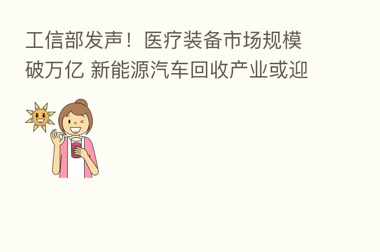 工信部发声!医疗装备市场规模破万亿 新能源汽车回收产业或迎更大机会