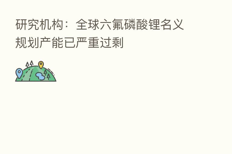 研究机构：全球六氟磷酸锂名义规划产能已严重过剩