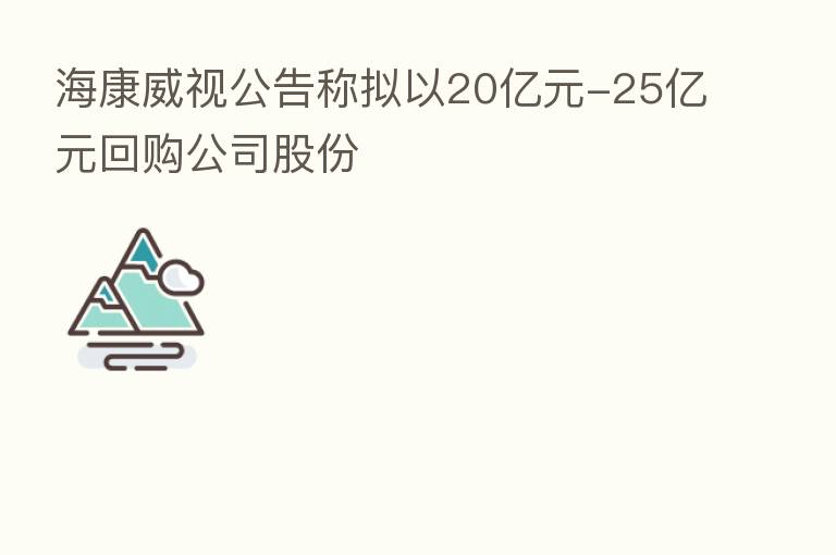 海康威视公告称拟以20亿元-25亿元回购公司股份