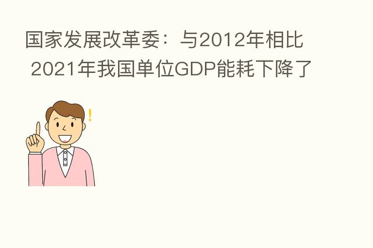 国家发展改革委:与2012年相比 2021年我国单位GDP能耗下降了26.4%