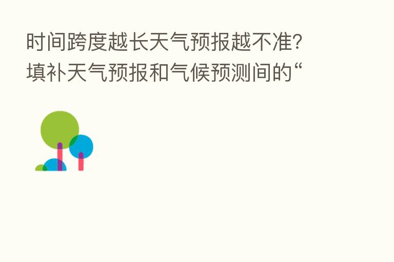 时间跨度越长天气预报越不准?填补天气预报和气候预测间的“缝隙”