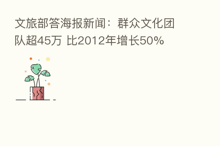 文旅部答海报新闻：群众文化团队超45万 比2012年增长50%