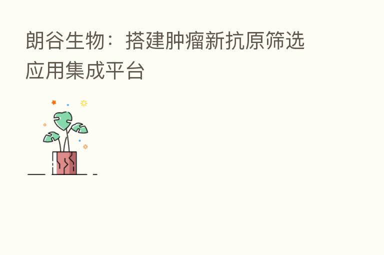 朗谷生物:搭建肿瘤新抗原筛选应用集成平台