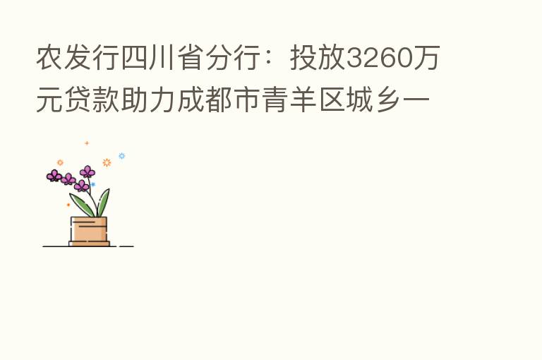 农发行四川省分行:投放3260万元贷款助力成都市青羊区城乡一体化发展
