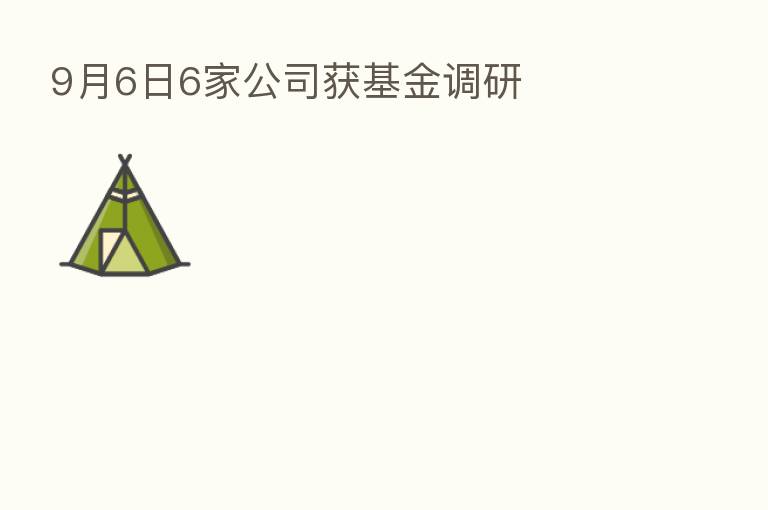 9月6日6家公司获基金调研